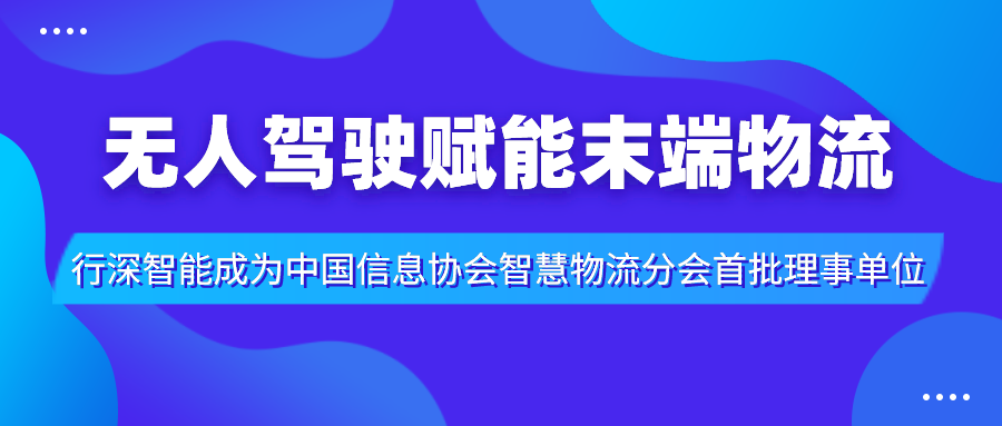 無(wú)人駕駛賦能末端物流，行深智能成為中國(guó)信息協(xié)會(huì)智慧物流分會(huì)首批理事單位